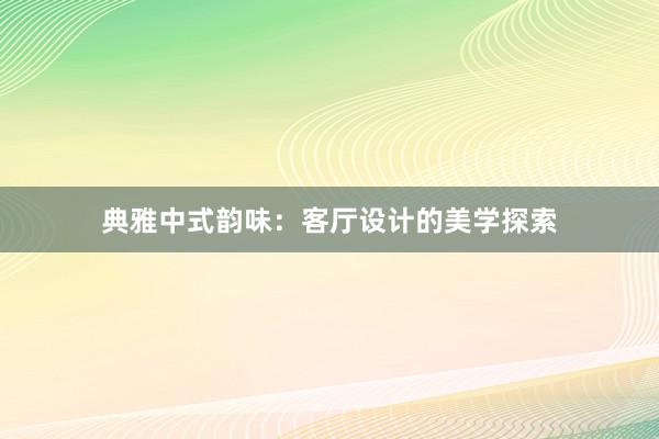 典雅中式韵味：客厅设计的美学探索