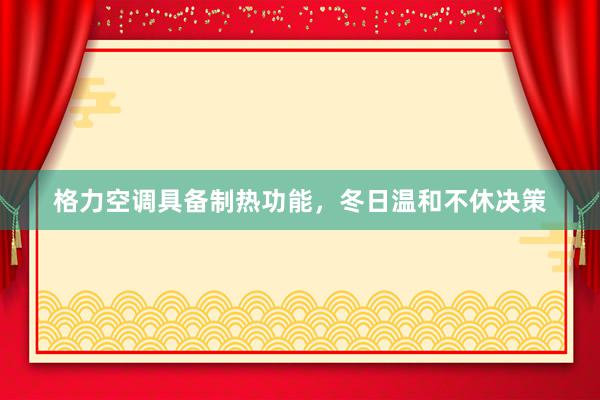 格力空调具备制热功能，冬日温和不休决策