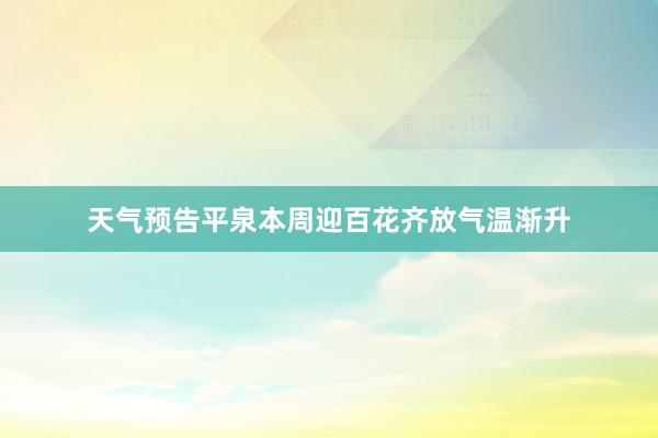 天气预告平泉本周迎百花齐放气温渐升